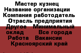 Мастер-кузнец › Название организации ­ Компания-работодатель › Отрасль предприятия ­ Другое › Минимальный оклад ­ 1 - Все города Работа » Вакансии   . Красноярский край